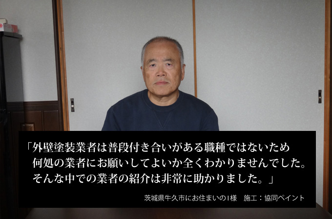 外壁塗装業者は普段付き合いがある職種ではないため、何処の業者にお願いしてよいか全くわかりませんでした。そんな中での業者の紹介は非常に助かりました。茨城県牛久市にお住まいのＩ様　施工：協同ペイント