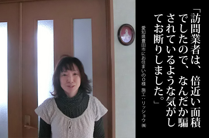 訪問業者は、倍近い面積でしたので、なんだか騙されているような気がしておりました。愛知県豊田市にお住まいのO様 施工:リッショウ株式会社