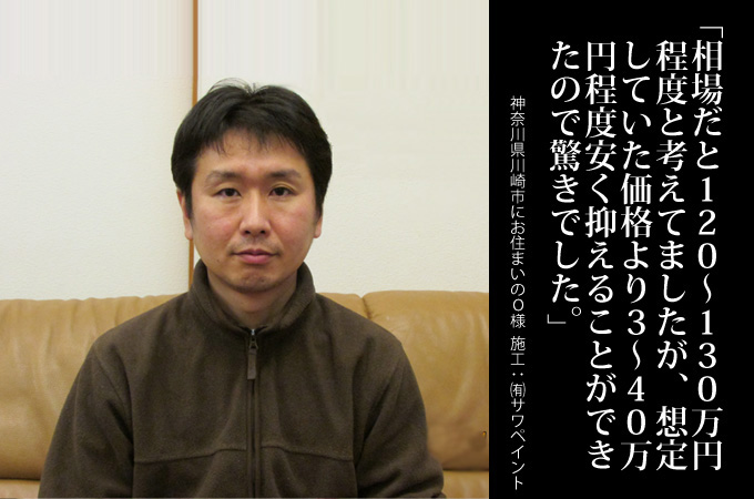 相場だと120～130万円程度と考えてましたが、想定していた価格より3～40万円程度安く抑えることができたのも驚きでした。神奈川県川崎市にお住まいのＯ様　施工：有限会社サワペイント