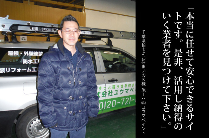 本当に任せて安心できるサイトです。是非、活用し納得のいく業者さんを見つけてください。。千葉県柏市にお住まいのK様 施工:株式会社ユウマペイント