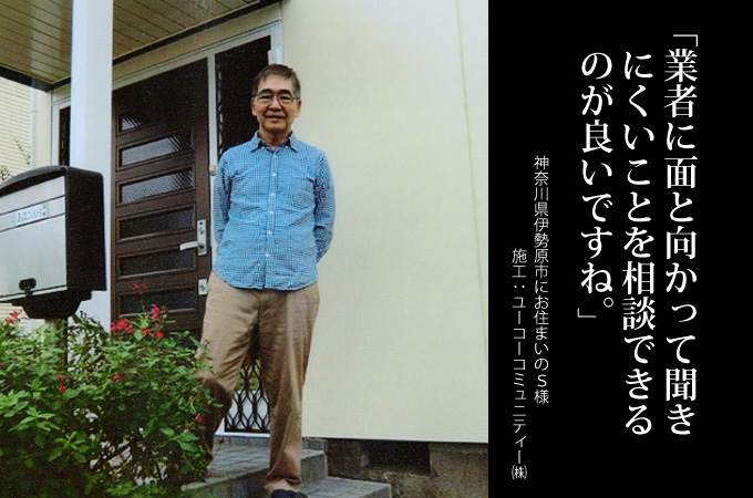 業者に面と向かって聞きにくいことを相談できるのが良いですね。神奈川県伊勢原市にお住まいのS様 施工:ユーコーコミュニティー株式会社