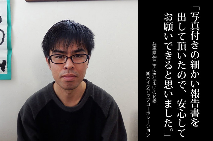 写真付きの細かい報告書を出して頂いたので安心してお願いできると思いました。兵庫県神戸市にお住まいのK様 施工:株式会社メイクアップコーポレーション