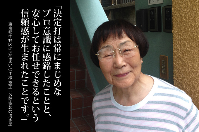 決定打は常にまじめなプロ意識に感銘した事と、安心してお任せできるという信頼感が生まれたことです。東京都中野区にお住まいのＴ様　施工：外壁塗装の清水屋