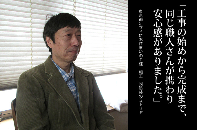 工事の始めから完成まで、同じ職人さんが携わり安心感がありました。東京都足立区にお住まいのT 様　施工：株式会社 塗装のミドリヤ