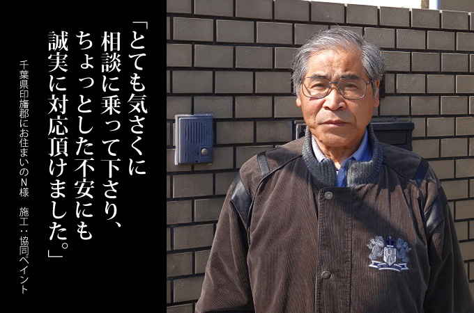 とても気さくに相談に乗って下さり、ちょっとした不安にも誠実に対応頂けました。千葉県印旛郡にお住まいのＮ様　施工：協同ペイント