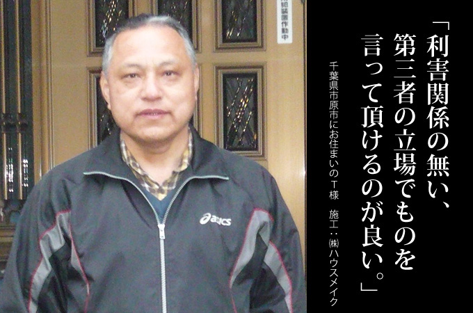 利害関係の無い、第三者の立場でものを言って頂けるのが良い。千葉県市原市にお住まいのＴ様　施工：株式会社ハウスメイク