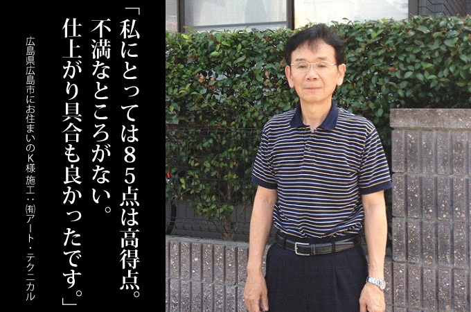 私にとっては85点は高得点。不満なところがない。仕上がり具合も良かったです。広島県広島市にお住まいのK様 施工:有限会社アートテクニカル
