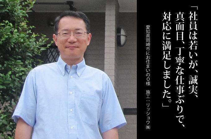 社員は若いが、誠実、真面目で、丁寧な仕事ぶりで、対応に満足しました。愛知県岡崎市にお住まいのO様 施工:リッショウ株式会社
