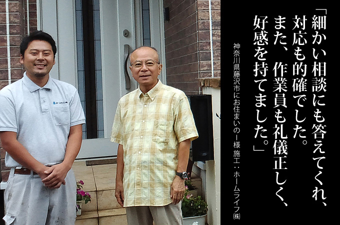 細かい相談にも答えてくれ、対応も的確でした。また、作業員も礼儀正しく、好感を持てました。神奈川県藤沢市にお住まいのI様 施工:ホームライフ株式会社