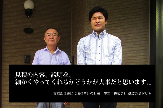 見積の内容、説明を、細かくやってくれるかどうかが大事だと思います。東京都江東区にお住まいのＵ様　施工：株式会社 塗装のミドリヤ