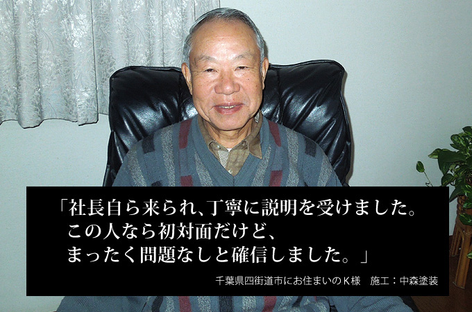 社長自ら来られ、丁寧に説明を受けました。この人なら初対面だけど、まったく問題なしと確信しました。千葉県四街道市にお住まいのK様 施工:中森塗装