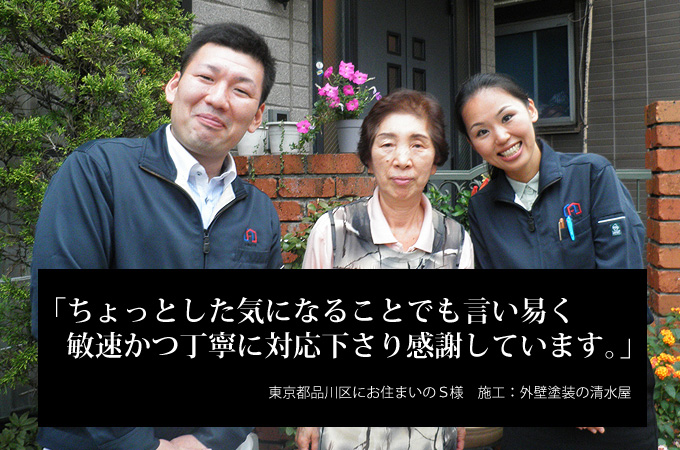 ちょっとした気になることでも言い易く、敏速かつ丁寧に対応下さり感謝しています。東京都品川区にお住まいのS様 施工:外壁塗装の清水屋