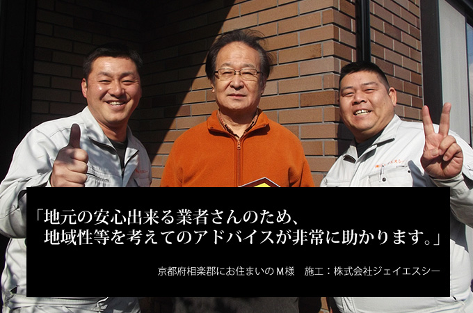 地元の安心出来る業者さんのため、地域性等を考えてのアドバイスが非常に助かります。京都府相楽郡にお住まいのＭ様　施工：株式会社ジェイエスシー