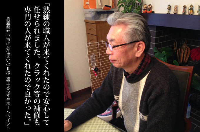 熟練の職人が来てくれたので安心して任せられました。クラック等の補修も専門の人が来てくれたので良かったです。兵庫県神戸市にお住まいのK様 施工:よろずやホームペイント
