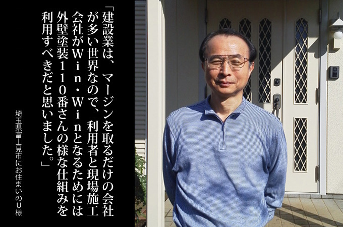 建設業は、マージンを取るだけの会社が多い世界なので、利用者と現場施工会社がWin・Winとなるためには、「外壁塗装110番」さんの様な仕組みを利用すべきだと思いました。埼玉県富士見市にお住まいのU様