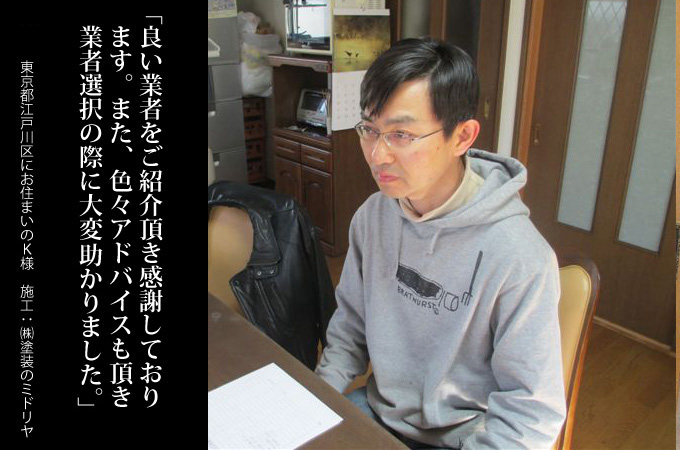 良い業者をご紹介いただき感謝しております。また、色々アドバイスもいただき、業者選択の際に大変は助かりました。東京都江戸川区にお住まいのK様 施工:株式会社 塗装のミドリヤ