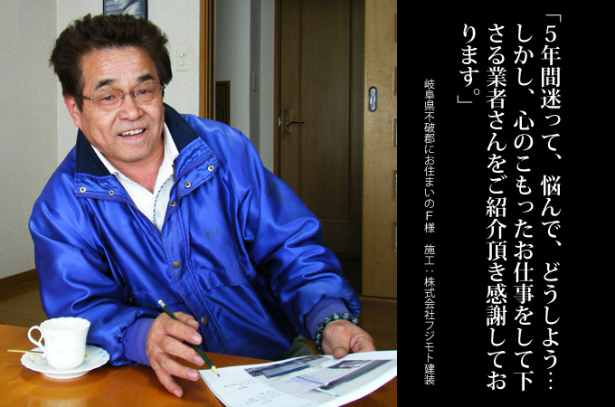 5年間迷って、悩んで、どうしよう・・・。しかし、心のこもったお仕事をして下さる業者さんをご紹介いただき感謝しております。岐阜県不破郡にお住まいのＦ様　施工：株式会社フジモト建装