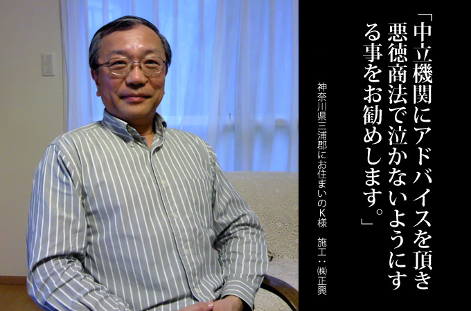 中立機関にアドバイスをいただき、悪徳商法で泣かないよ
うにする事をお勧めします。 神奈川県三浦郡にお住まいのK様 施工:塗装屋大将(株式会社正興)