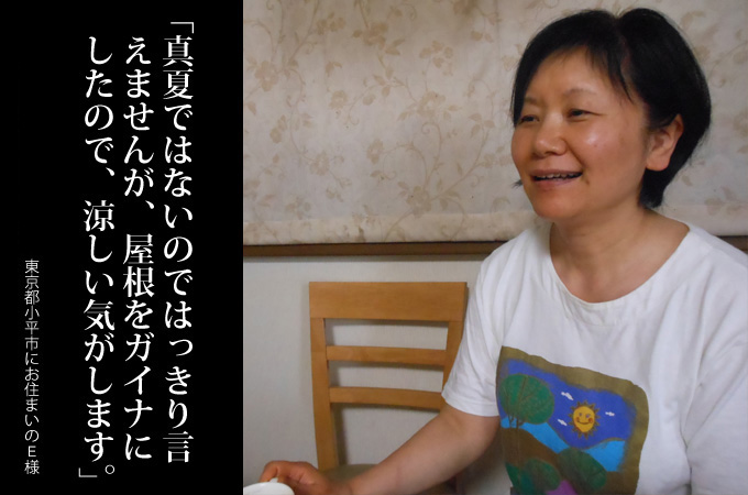 真夏ではないのではっきり言えませんが、屋根をガイナにしたので、今までより
涼しい気がします。東京都小平市にお住まいのE様