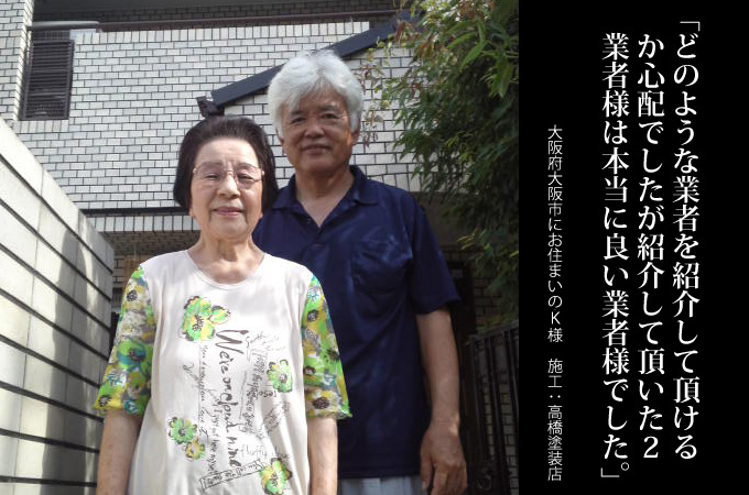 どのような業者を紹介していただけるか心配でしたが紹介していただいた2業者様は本当に良い業者様でした。大阪府大阪市にお住まいのK様 施工:高橋塗装店