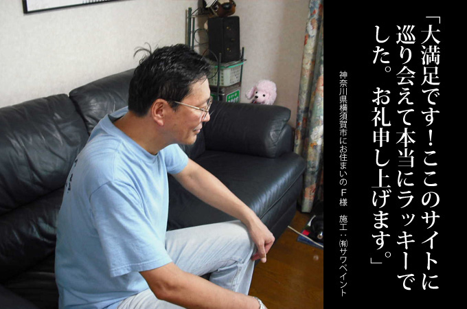 。大満足です!ここのサイトに巡り会えて本当にラッキーでした。お礼を申し上げます。神奈川県横須賀市にお住まいのF様 施工:有限会社サワペイント