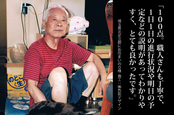 100点。職人さんも丁寧で、1日1日の進行状況や明日の予定などの説明があってわかりやすく、とても良かったです。埼玉県北足立郡にお住まいのＯ様　施工：株式会社色彩デザイン