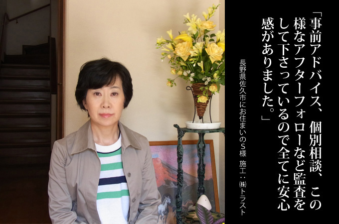 事前アドバイス、個別相談、この様なアフターフォローなど、監査をして下さっているので全てに安心感がありました。長野県佐久市にお住まいのＳ様　施工：株式会社トラスト