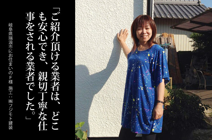 ご紹介いただける業者はどこも安心でき、親切丁寧な仕事をされる業者でした。岐阜県瑞浪市にお住まいのＦ様　施工：株式会社フジモト建装