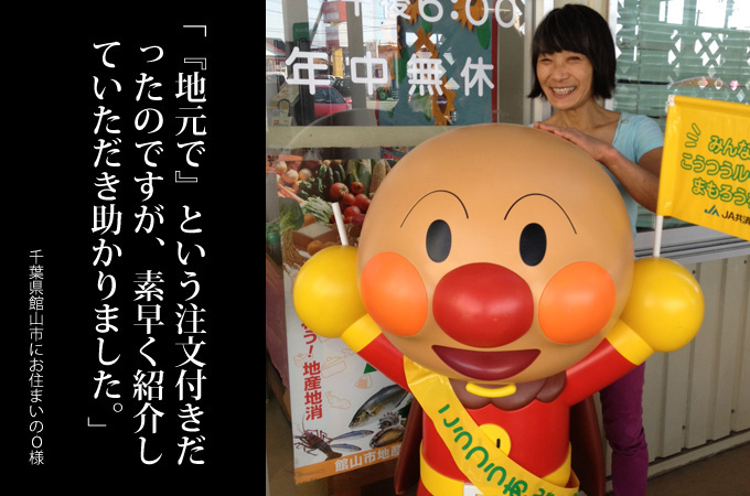 『地元で』という注文付きだったのですが、素早く紹介していただき助かりました。千葉県館山市にお住まいのO様