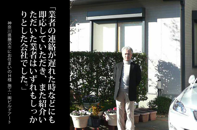 業者との連絡が遅れた時などにも即応していただき、また紹介頂いた業者はいずれもしっかりとした会社でした。神奈川県藤沢市にお住まいのＨ様　施工：株式会社ビルドアート